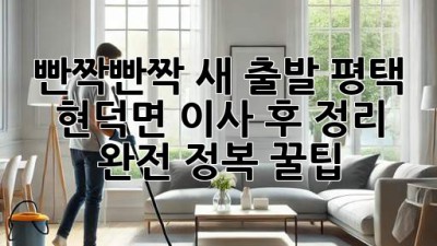 🏠✨ 빤짝빤짝 새 출발! 평택 현덕면 이사 후 정리 완전 정복 꿀팁 💯